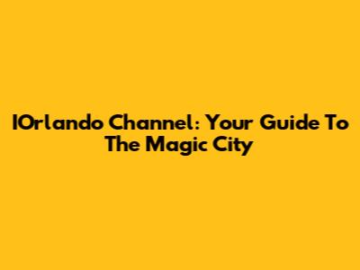 IOrlando Channel: Your Guide To The Magic City