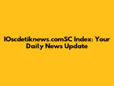 IOscdetiknews.comSC Index: Your Daily News Update