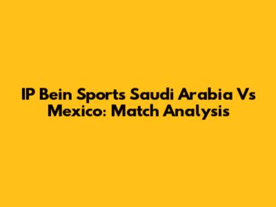 IP Bein Sports Saudi Arabia Vs Mexico: Match Analysis