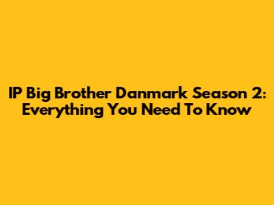 IP Big Brother Danmark Season 2: Everything You Need To Know