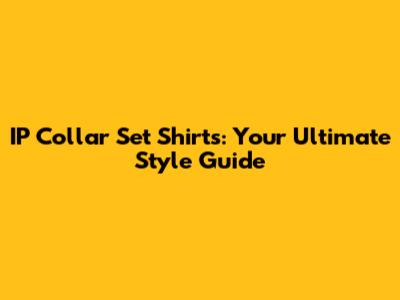 IP Collar Set Shirts: Your Ultimate Style Guide