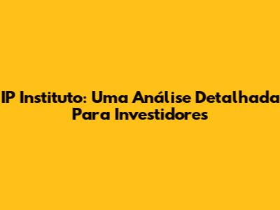 IP Instituto: Uma Análise Detalhada Para Investidores