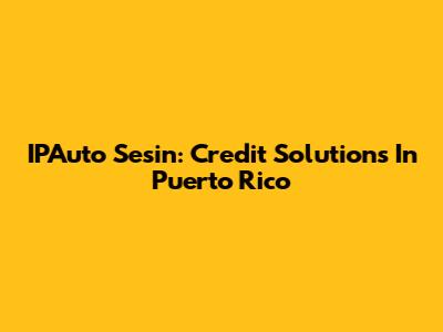 IPAuto Sesin: Credit Solutions In Puerto Rico