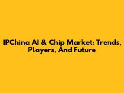 IPChina AI & Chip Market: Trends, Players, And Future