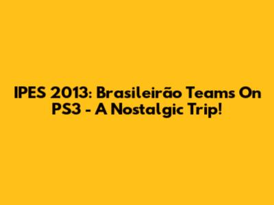 IPES 2013: Brasileirão Teams On PS3 - A Nostalgic Trip!