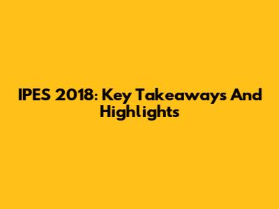 IPES 2018: Key Takeaways And Highlights