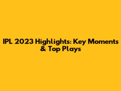 IPL 2023 Highlights: Key Moments & Top Plays