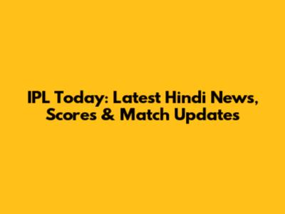 IPL Today: Latest Hindi News, Scores & Match Updates