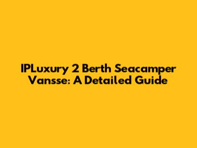IPLuxury 2 Berth Seacamper Vansse: A Detailed Guide