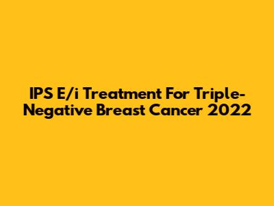 IPS E/i Treatment For Triple-Negative Breast Cancer 2022