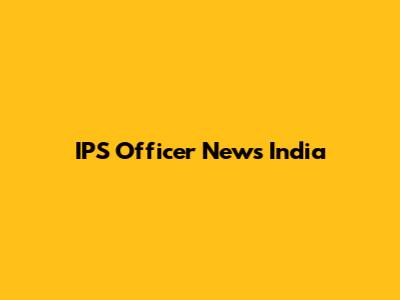 IPS Officer News India