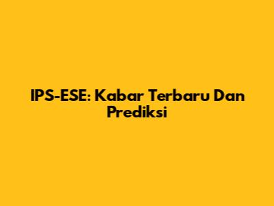 IPS-ESE: Kabar Terbaru Dan Prediksi