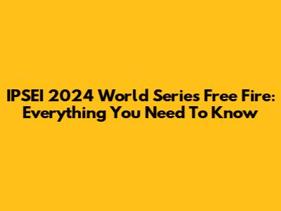 IPSEI 2024 World Series Free Fire: Everything You Need To Know