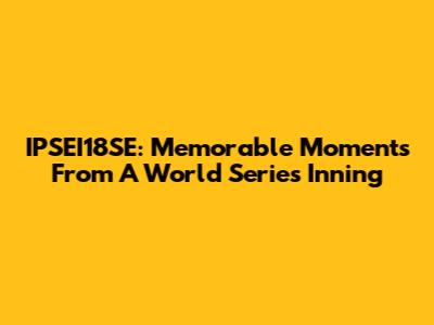 IPSEI18SE: Memorable Moments From A World Series Inning