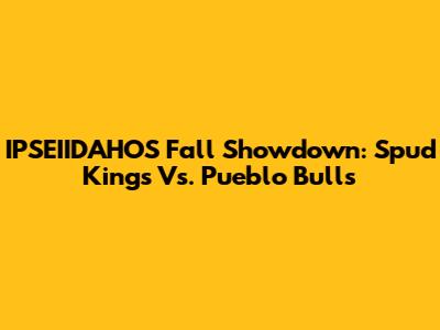 IPSEIIDAHOS Fall Showdown: Spud Kings Vs. Pueblo Bulls