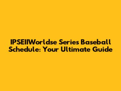 IPSEIIWorldse Series Baseball Schedule: Your Ultimate Guide