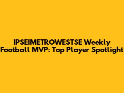 IPSEIMETROWESTSE Weekly Football MVP: Top Player Spotlight