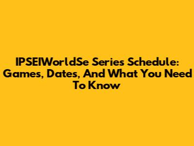 IPSEIWorldSe Series Schedule: Games, Dates, And What You Need To Know