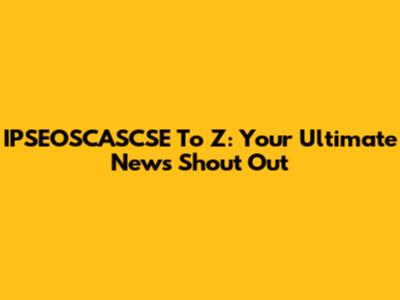 IPSEOSCASCSE To Z: Your Ultimate News Shout Out