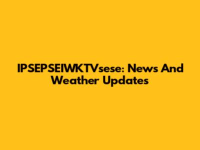 IPSEPSEIWKTVsese: News And Weather Updates