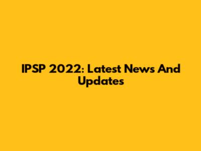 IPSP 2022: Latest News And Updates