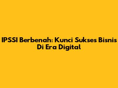 IPSSI Berbenah: Kunci Sukses Bisnis Di Era Digital