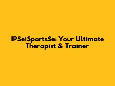 IPSeiSportsSe: Your Ultimate Therapist & Trainer