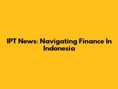IPT News: Navigating Finance In Indonesia