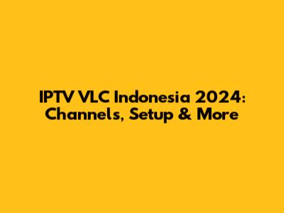 IPTV VLC Indonesia 2024: Channels, Setup & More