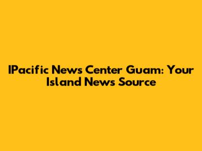 IPacific News Center Guam: Your Island News Source