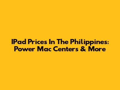IPad Prices In The Philippines: Power Mac Centers & More