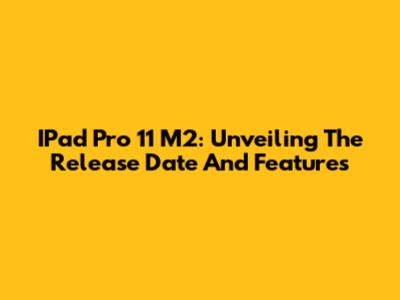 IPad Pro 11 M2: Unveiling The Release Date And Features