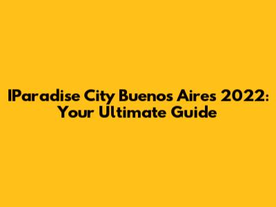 IParadise City Buenos Aires 2022: Your Ultimate Guide