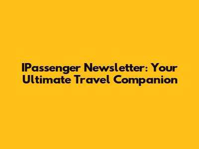IPassenger Newsletter: Your Ultimate Travel Companion