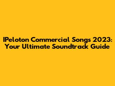 IPeloton Commercial Songs 2023: Your Ultimate Soundtrack Guide