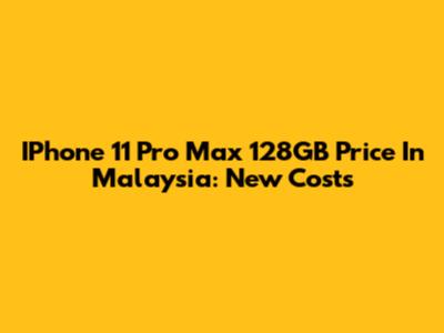 IPhone 11 Pro Max 128GB Price In Malaysia: New Costs