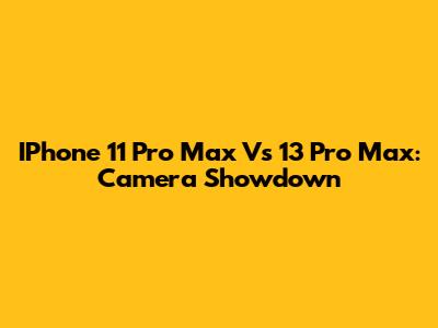 IPhone 11 Pro Max Vs 13 Pro Max: Camera Showdown