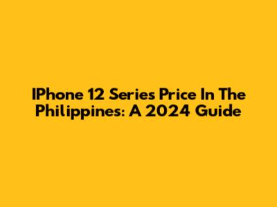 IPhone 12 Series Price In The Philippines: A 2024 Guide