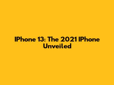 IPhone 13: The 2021 IPhone Unveiled