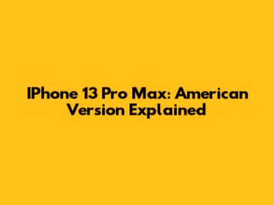 IPhone 13 Pro Max: American Version Explained