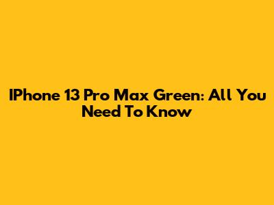 IPhone 13 Pro Max Green: All You Need To Know