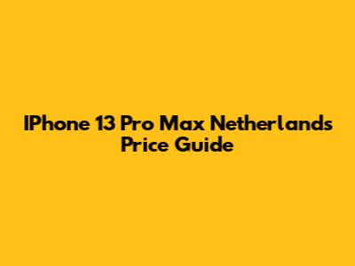 IPhone 13 Pro Max Netherlands Price Guide