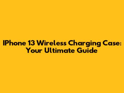 IPhone 13 Wireless Charging Case: Your Ultimate Guide