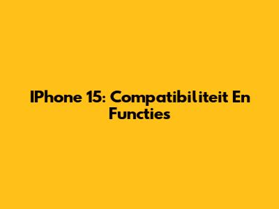 IPhone 15: Compatibiliteit En Functies