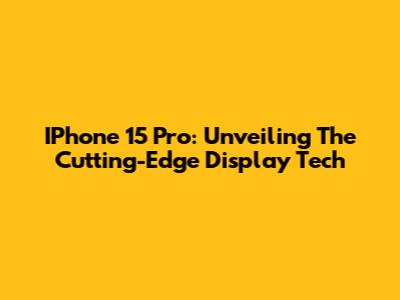 IPhone 15 Pro: Unveiling The Cutting-Edge Display Tech