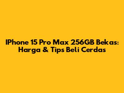 IPhone 15 Pro Max 256GB Bekas: Harga & Tips Beli Cerdas