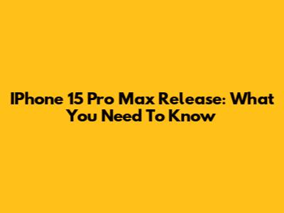 IPhone 15 Pro Max Release: What You Need To Know