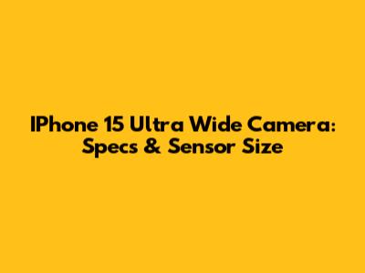 IPhone 15 Ultra Wide Camera: Specs & Sensor Size