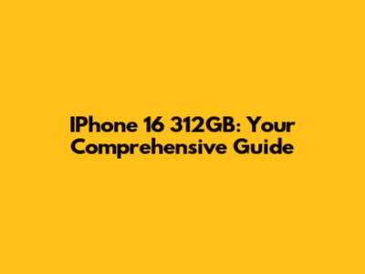 IPhone 16 312GB: Your Comprehensive Guide