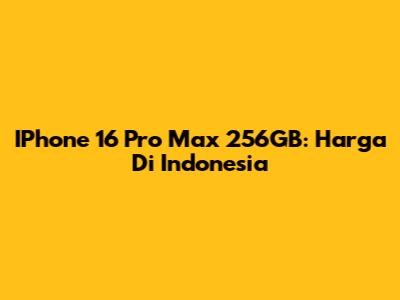 IPhone 16 Pro Max 256GB: Harga Di Indonesia